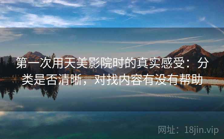 第一次用天美影院时的真实感受:分类是否清晰,对找内容有没有帮助 第1张 第一次用天美影院时的真实感受:分类是否清晰,对找内容有没有帮助 第1张