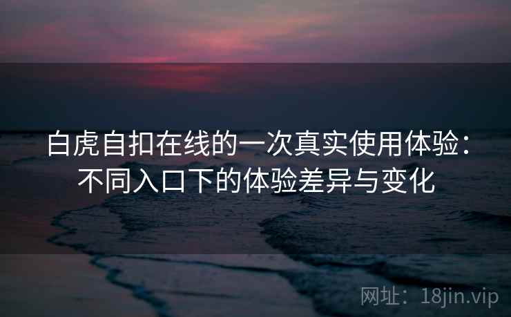 白虎自扣在线的一次真实使用体验:不同入口下的体验差异与变化 第1张 白虎自扣在线的一次真实使用体验:不同入口下的体验差异与变化 第1张