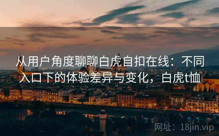 从用户角度聊聊白虎自扣在线:不同入口下的体验差异与变化,白虎t恤 第1张 从用户角度聊聊白虎自扣在线:不同入口下的体验差异与变化,白虎t恤 第1张