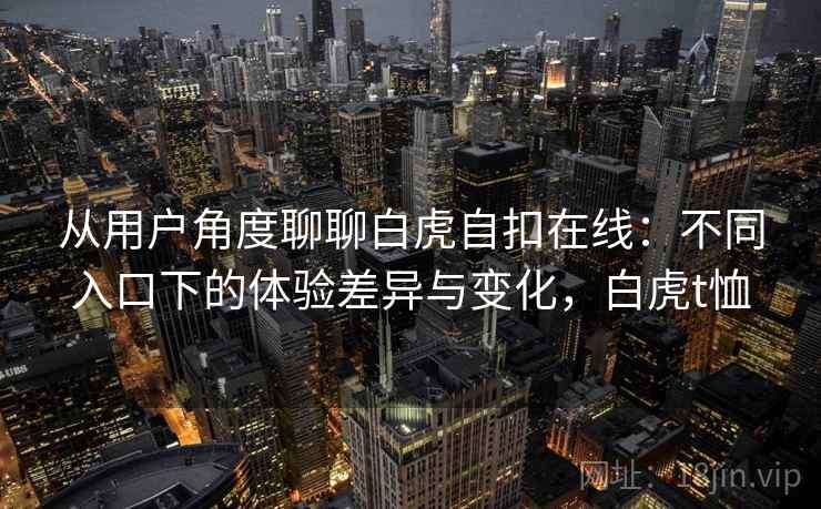 从用户角度聊聊白虎自扣在线:不同入口下的体验差异与变化,白虎t恤 第2张 从用户角度聊聊白虎自扣在线:不同入口下的体验差异与变化,白虎t恤 第2张