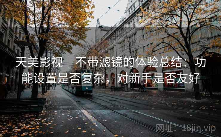 天美影视|不带滤镜的体验总结:功能设置是否复杂,对新手是否友好 第1张 天美影视|不带滤镜的体验总结:功能设置是否复杂,对新手是否友好 第1张
