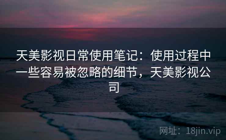 天美影视日常使用笔记:使用过程中一些容易被忽略的细节,天美影视公司 第1张 天美影视日常使用笔记:使用过程中一些容易被忽略的细节,天美影视公司 第1张
