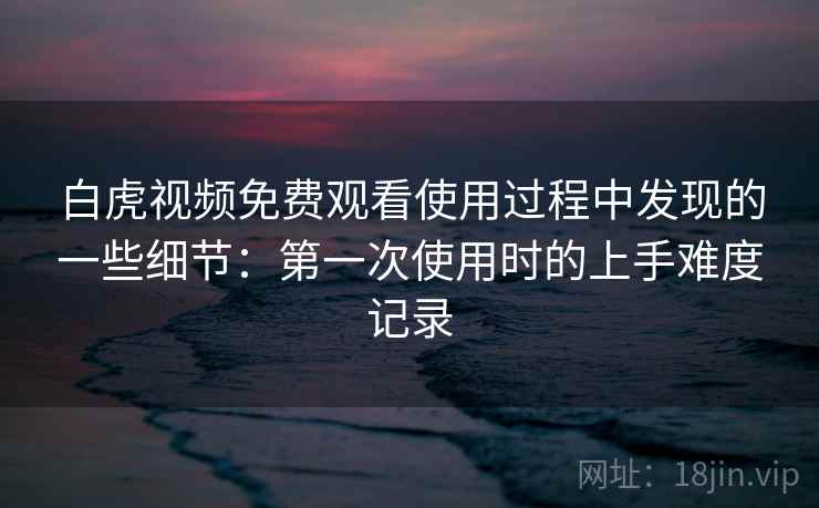 白虎视频免费观看使用过程中发现的一些细节:第一次使用时的上手难度记录 第2张 白虎视频免费观看使用过程中发现的一些细节:第一次使用时的上手难度记录 第2张