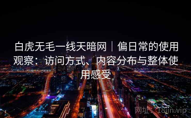 白虎无毛一线天暗网|偏日常的使用观察:访问方式、内容分布与整体使用感受 第2张 白虎无毛一线天暗网|偏日常的使用观察:访问方式、内容分布与整体使用感受 第2张