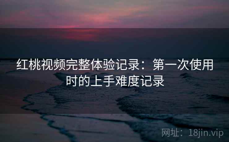 红桃视频完整体验记录:第一次使用时的上手难度记录 第2张 红桃视频完整体验记录:第一次使用时的上手难度记录 第2张