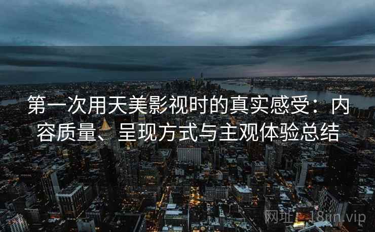 第一次用天美影视时的真实感受:内容质量、呈现方式与主观体验总结 第1张 第一次用天美影视时的真实感受:内容质量、呈现方式与主观体验总结 第1张