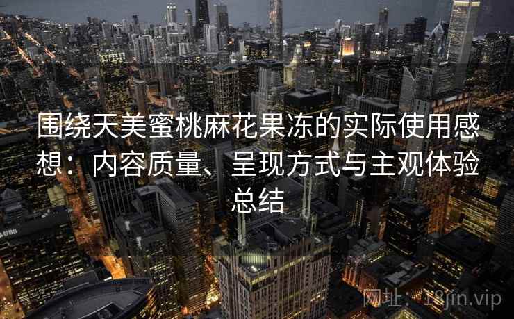 围绕天美蜜桃麻花果冻的实际使用感想:内容质量、呈现方式与主观体验总结 围绕天美蜜桃麻花果冻的实际使用感想:内容质量、呈现方式与主观体验总结