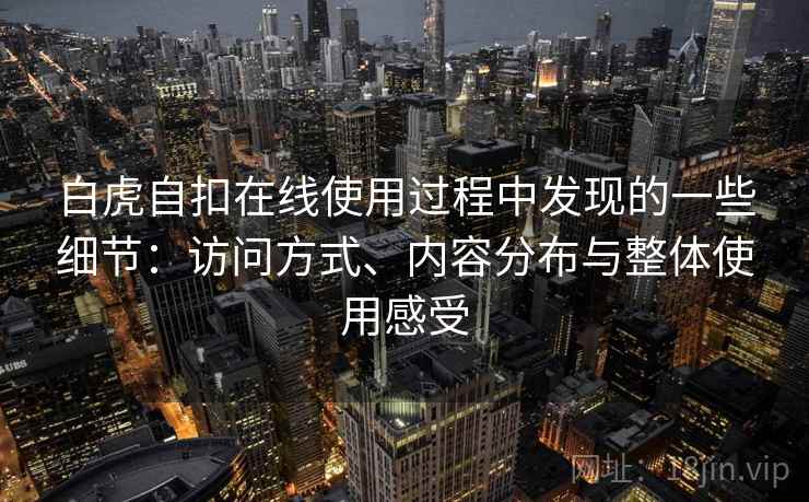 白虎自扣在线使用过程中发现的一些细节:访问方式、内容分布与整体使用感受 第1张 白虎自扣在线使用过程中发现的一些细节:访问方式、内容分布与整体使用感受 第1张