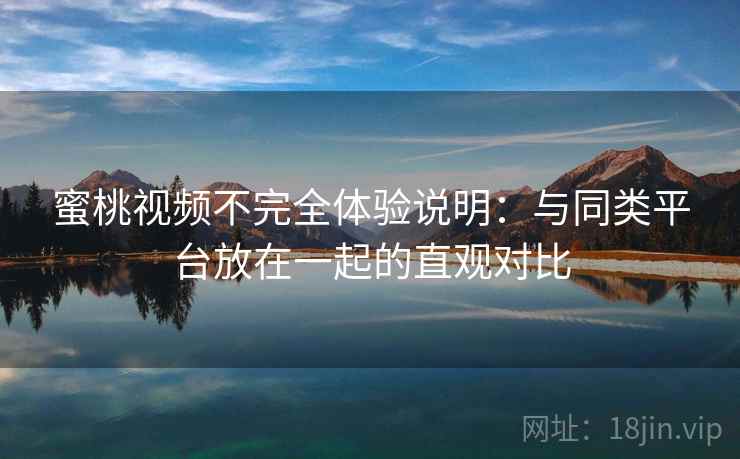 蜜桃视频不完全体验说明:与同类平台放在一起的直观对比 第2张 蜜桃视频不完全体验说明:与同类平台放在一起的直观对比 第2张