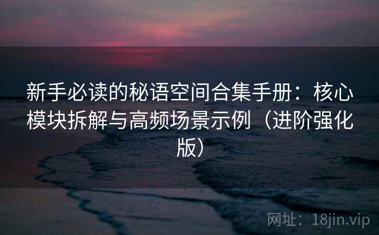 新手必读的秘语空间合集手册:核心模块拆解与高频场景示例(进阶强化版) 第1张 新手必读的秘语空间合集手册:核心模块拆解与高频场景示例(进阶强化版) 第1张