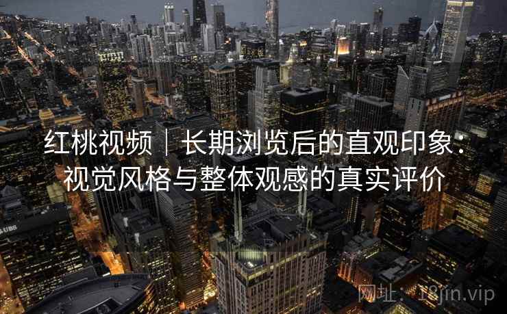 红桃视频|长期浏览后的直观印象:视觉风格与整体观感的真实评价 第1张 红桃视频|长期浏览后的直观印象:视觉风格与整体观感的真实评价 第1张