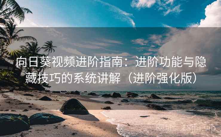向日葵视频进阶指南：进阶功能与隐藏技巧的系统讲解（进阶强化版）  第1张