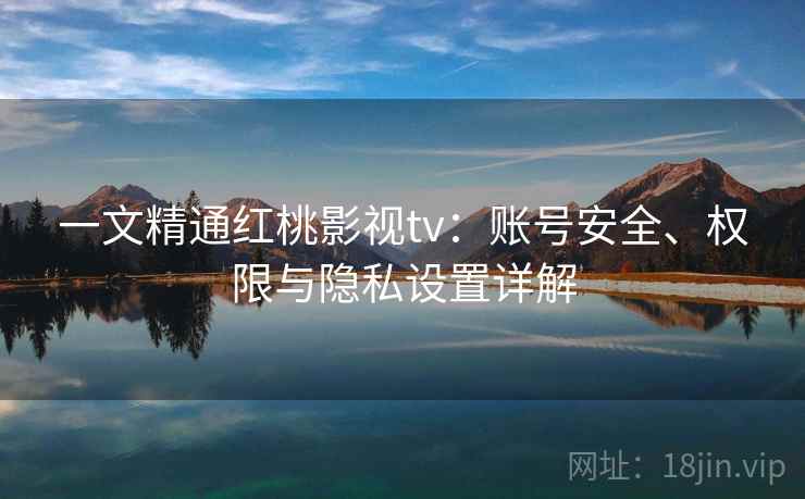 一文精通红桃影视tv：账号安全、权限与隐私设置详解  第1张