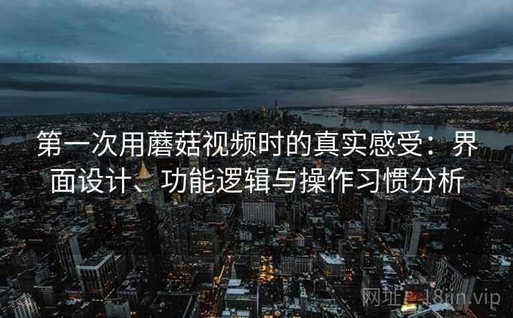 第一次用蘑菇视频时的真实感受:界面设计、功能逻辑与操作习惯分析 第1张 第一次用蘑菇视频时的真实感受:界面设计、功能逻辑与操作习惯分析 第1张