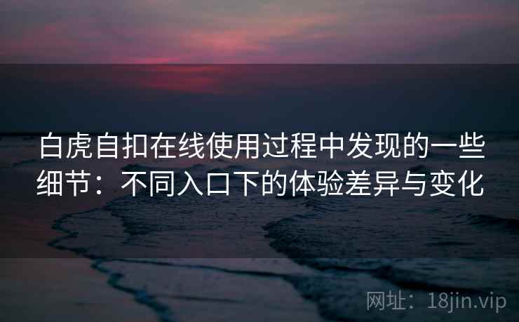 白虎自扣在线使用过程中发现的一些细节：不同入口下的体验差异与变化  第1张