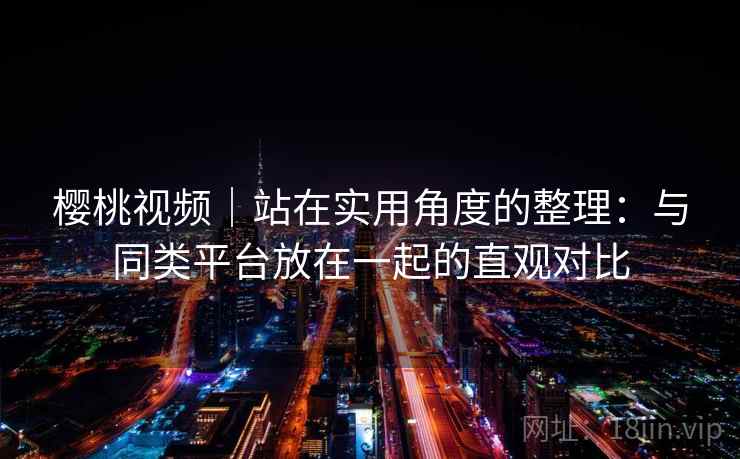 樱桃视频｜站在实用角度的整理：与同类平台放在一起的直观对比  第1张