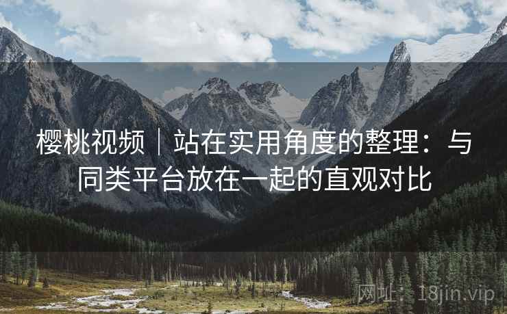 樱桃视频｜站在实用角度的整理：与同类平台放在一起的直观对比  第2张