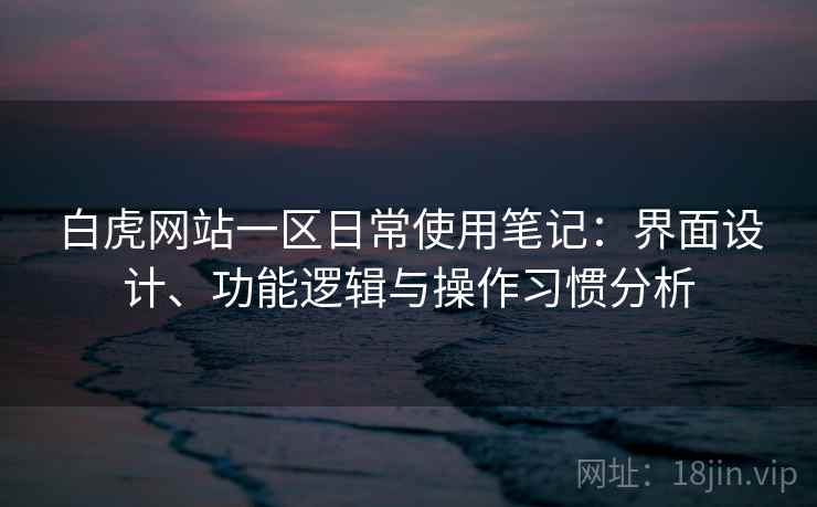 白虎网站一区日常使用笔记：界面设计、功能逻辑与操作习惯分析  第2张