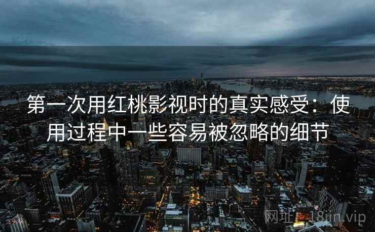 第一次用红桃影视时的真实感受：使用过程中一些容易被忽略的细节  第1张