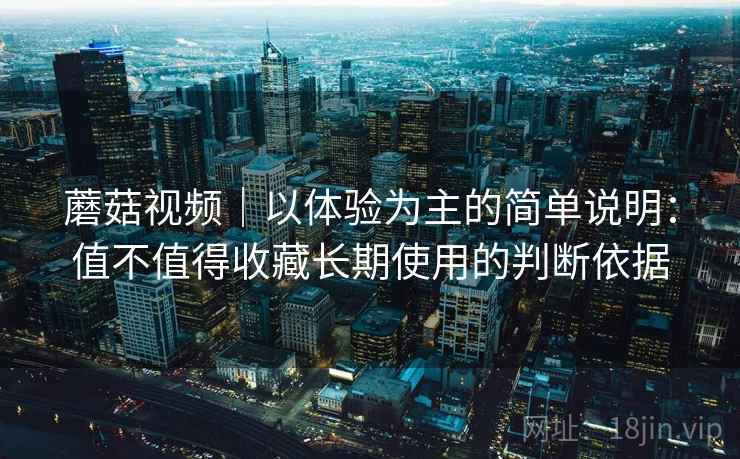 蘑菇视频|以体验为主的简单说明:值不值得收藏长期使用的判断依据 第1张 蘑菇视频|以体验为主的简单说明:值不值得收藏长期使用的判断依据 第1张
