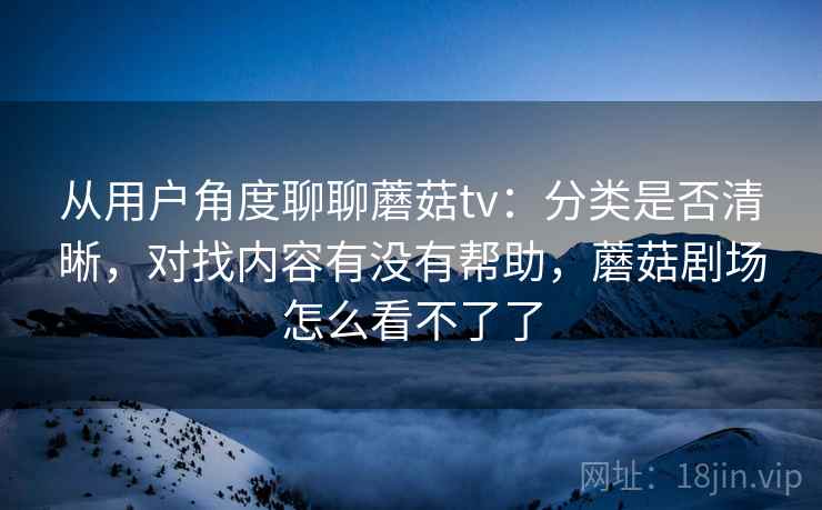 从用户角度聊聊蘑菇tv：分类是否清晰，对找内容有没有帮助，蘑菇剧场怎么看不了了  第1张