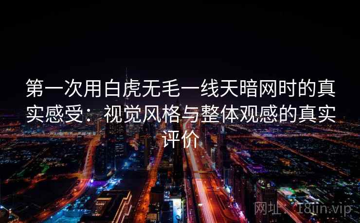 第一次用白虎无毛一线天暗网时的真实感受：视觉风格与整体观感的真实评价  第1张