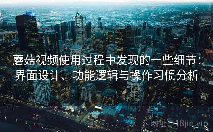 蘑菇视频使用过程中发现的一些细节：界面设计、功能逻辑与操作习惯分析  第2张
