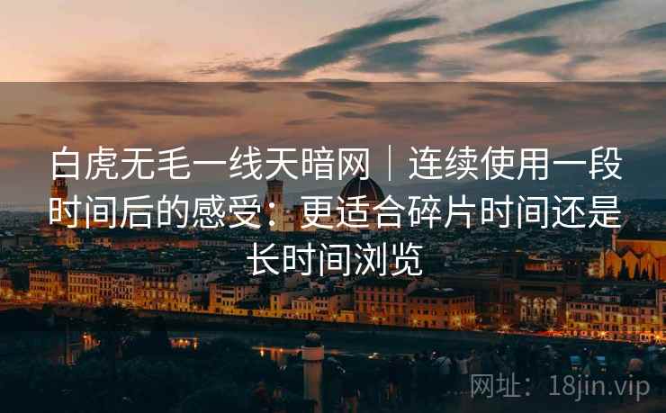 白虎无毛一线天暗网|连续使用一段时间后的感受:更适合碎片时间还是长时间浏览 第2张 白虎无毛一线天暗网|连续使用一段时间后的感受:更适合碎片时间还是长时间浏览 第2张