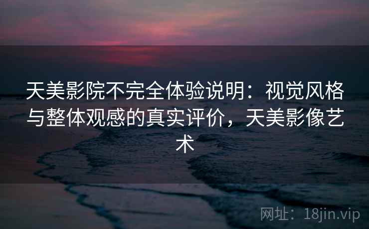 天美影院不完全体验说明：视觉风格与整体观感的真实评价，天美影像艺术  第2张