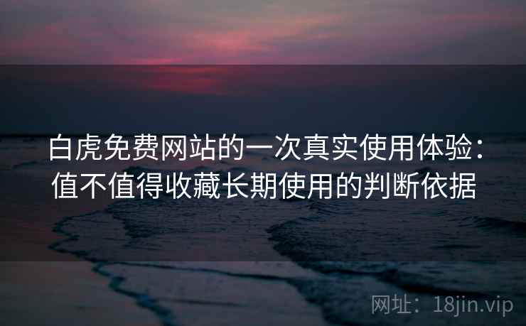 白虎免费网站的一次真实使用体验：值不值得收藏长期使用的判断依据  第1张
