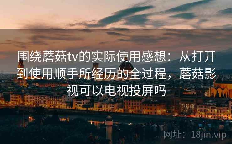 围绕蘑菇tv的实际使用感想:从打开到使用顺手所经历的全过程,蘑菇影视可以电视投屏吗 第1张 围绕蘑菇tv的实际使用感想:从打开到使用顺手所经历的全过程,蘑菇影视可以电视投屏吗 第1张