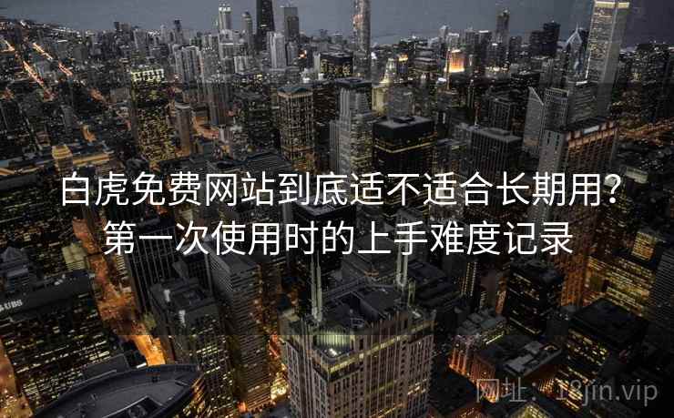 白虎免费网站到底适不适合长期用?第一次使用时的上手难度记录 第1张 白虎免费网站到底适不适合长期用?第一次使用时的上手难度记录 第1张