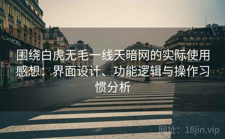 围绕白虎无毛一线天暗网的实际使用感想：界面设计、功能逻辑与操作习惯分析  第1张