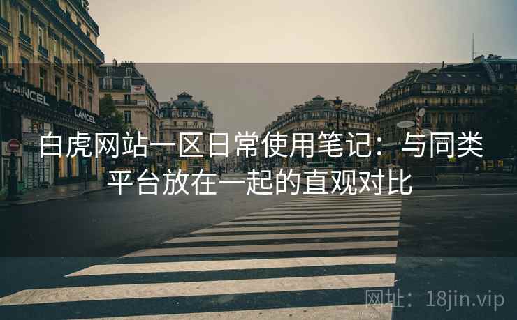 白虎网站一区日常使用笔记:与同类平台放在一起的直观对比 第2张 白虎网站一区日常使用笔记:与同类平台放在一起的直观对比 第2张