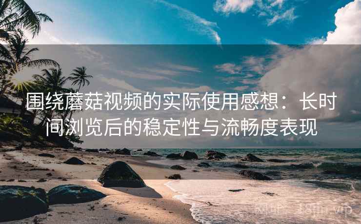 围绕蘑菇视频的实际使用感想:长时间浏览后的稳定性与流畅度表现 第1张 围绕蘑菇视频的实际使用感想:长时间浏览后的稳定性与流畅度表现 第1张
