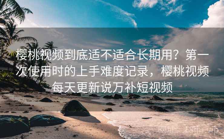 樱桃视频到底适不适合长期用?第一次使用时的上手难度记录,樱桃视频每天更新说万补短视频 第1张 樱桃视频到底适不适合长期用?第一次使用时的上手难度记录,樱桃视频每天更新说万补短视频 第1张