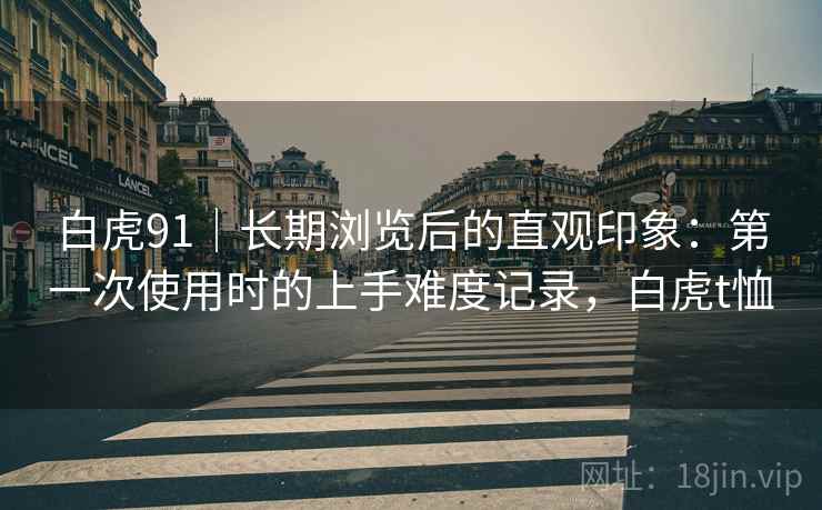 白虎91｜长期浏览后的直观印象：第一次使用时的上手难度记录，白虎t恤  第2张