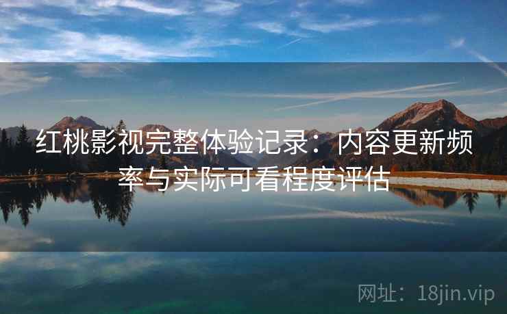 红桃影视完整体验记录:内容更新频率与实际可看程度评估 第1张 红桃影视完整体验记录:内容更新频率与实际可看程度评估 第1张
