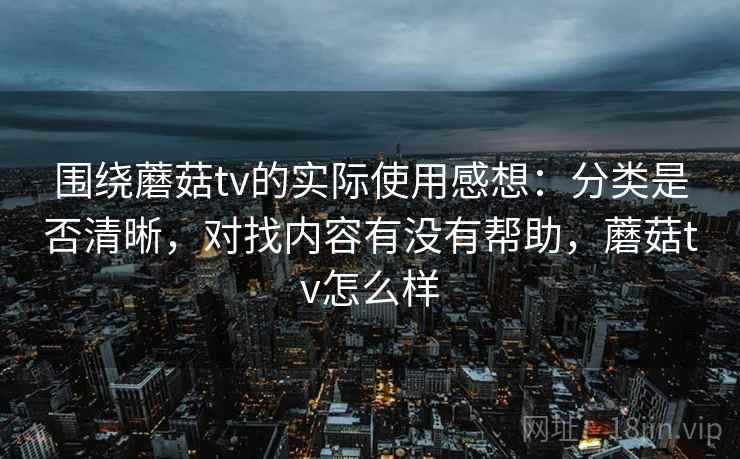 围绕蘑菇tv的实际使用感想:分类是否清晰,对找内容有没有帮助,蘑菇tv怎么样 第2张 围绕蘑菇tv的实际使用感想:分类是否清晰,对找内容有没有帮助,蘑菇tv怎么样 第2张