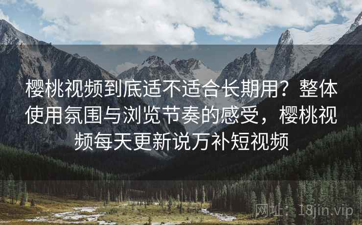 樱桃视频到底适不适合长期用?整体使用氛围与浏览节奏的感受,樱桃视频每天更新说万补短视频 第1张 樱桃视频到底适不适合长期用?整体使用氛围与浏览节奏的感受,樱桃视频每天更新说万补短视频 第1张