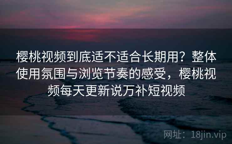 樱桃视频到底适不适合长期用?整体使用氛围与浏览节奏的感受,樱桃视频每天更新说万补短视频 第2张 樱桃视频到底适不适合长期用?整体使用氛围与浏览节奏的感受,樱桃视频每天更新说万补短视频 第2张