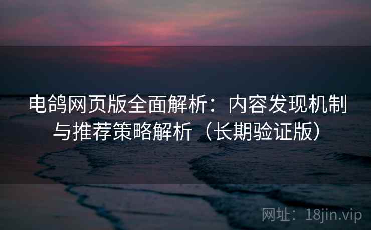 电鸽网页版全面解析：内容发现机制与推荐策略解析（长期验证版）  第2张