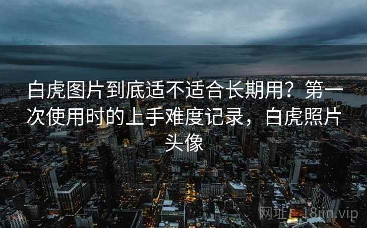 白虎图片到底适不适合长期用？第一次使用时的上手难度记录，白虎照片头像  第2张