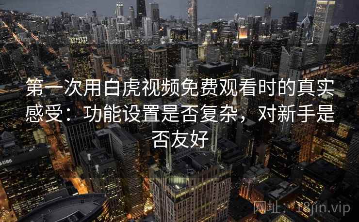 第一次用白虎视频免费观看时的真实感受:功能设置是否复杂,对新手是否友好 第1张 第一次用白虎视频免费观看时的真实感受:功能设置是否复杂,对新手是否友好 第1张