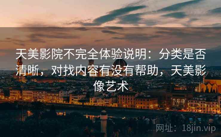 天美影院不完全体验说明：分类是否清晰，对找内容有没有帮助，天美影像艺术  第2张