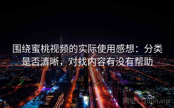 围绕蜜桃视频的实际使用感想：分类是否清晰，对找内容有没有帮助  第1张