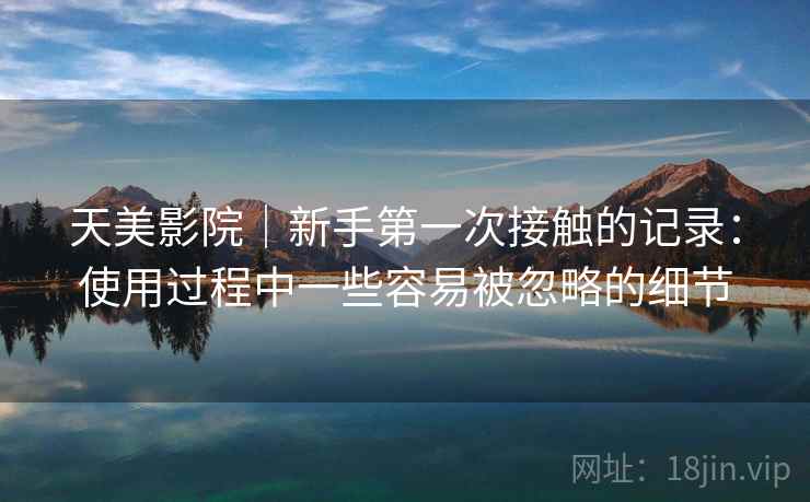 天美影院｜新手第一次接触的记录：使用过程中一些容易被忽略的细节  第2张
