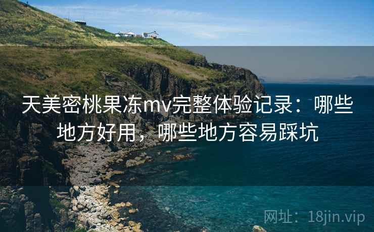 天美密桃果冻mv完整体验记录：哪些地方好用，哪些地方容易踩坑  第1张