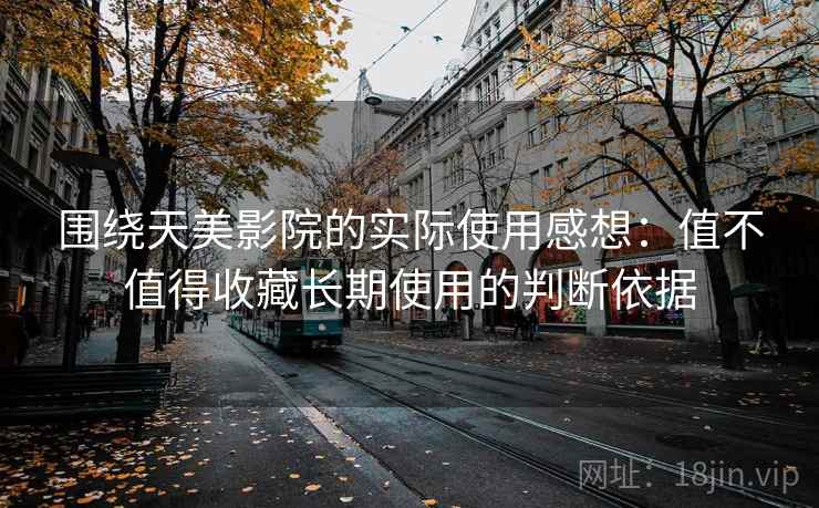 围绕天美影院的实际使用感想：值不值得收藏长期使用的判断依据  第2张