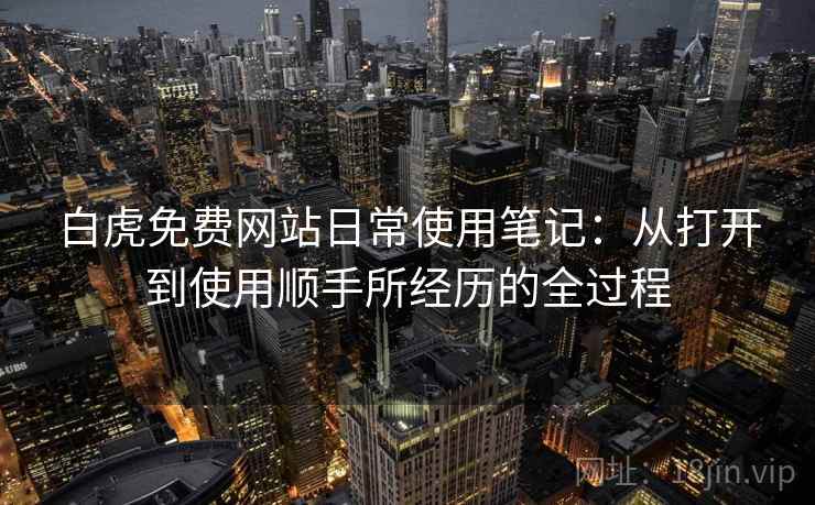 白虎免费网站日常使用笔记：从打开到使用顺手所经历的全过程  第1张